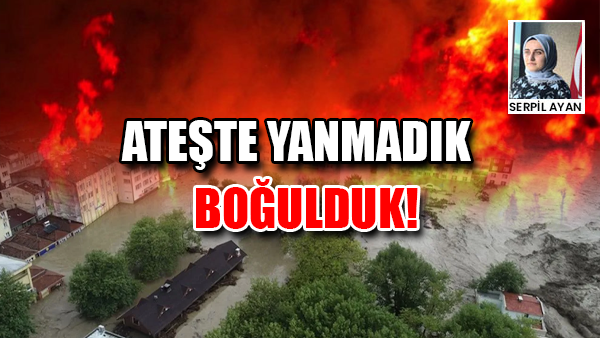 ATEŞTE YANMADIK, BOĞULDUK!