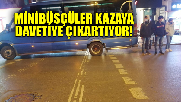 Minibüsçüler kazaya davetiye çıkartıyor!