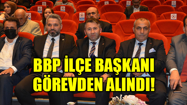 BBP’li ilçe başkanı görevden alındı